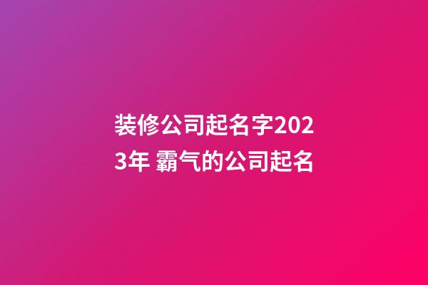 装修公司起名字2023年 霸气的公司起名